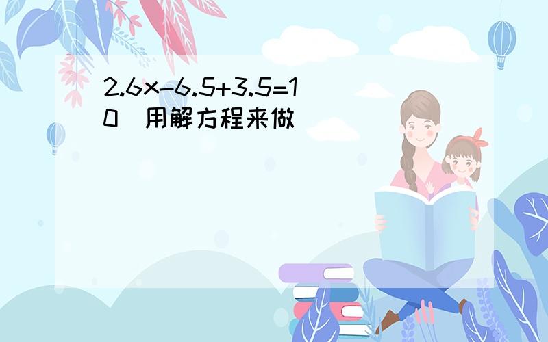 2.6x-6.5+3.5=10(用解方程来做)