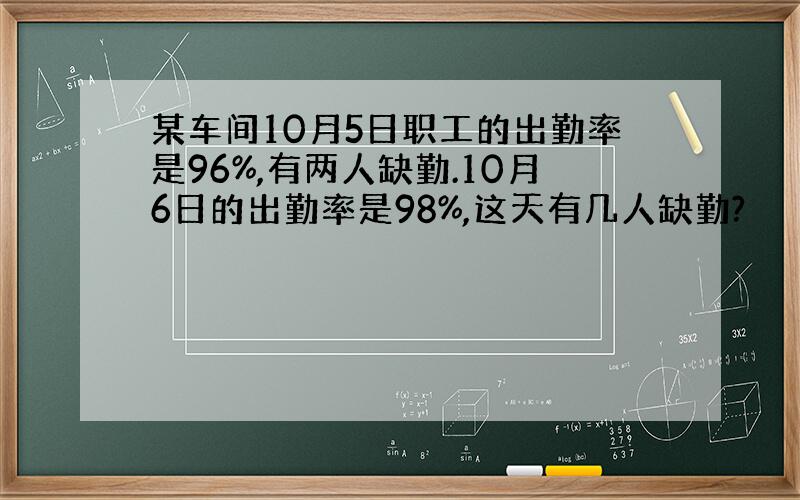 某车间10月5日职工的出勤率是96%,有两人缺勤.10月6日的出勤率是98%,这天有几人缺勤?