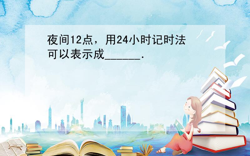 夜间12点，用24小时记时法可以表示成______．