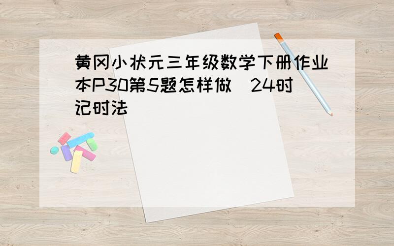 黄冈小状元三年级数学下册作业本P30第5题怎样做(24时记时法