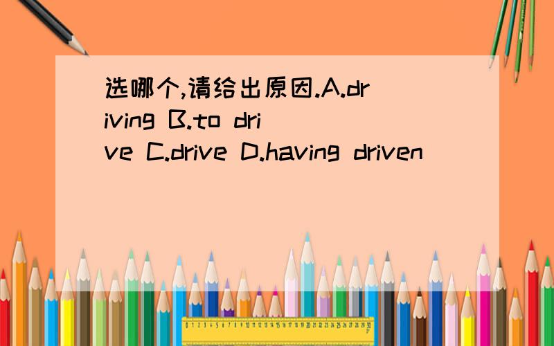 选哪个,请给出原因.A.driving B.to drive C.drive D.having driven