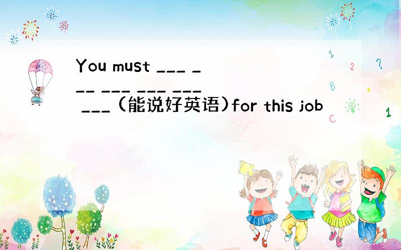 You must ___ ___ ___ ___ ___ ___ (能说好英语)for this job