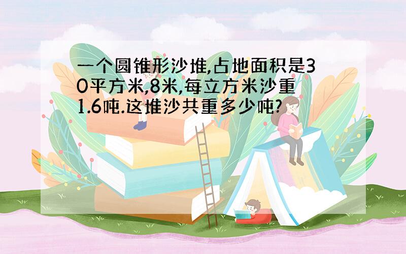 一个圆锥形沙堆,占地面积是30平方米,8米,每立方米沙重1.6吨.这堆沙共重多少吨?