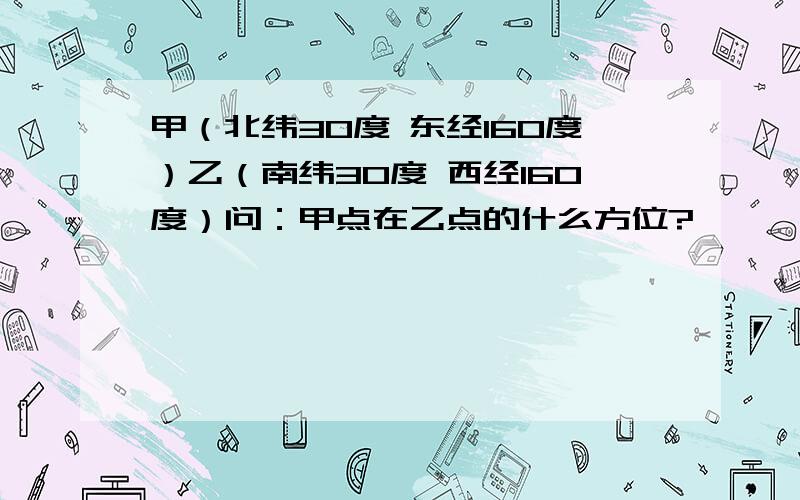 甲（北纬30度 东经160度）乙（南纬30度 西经160度）问：甲点在乙点的什么方位?