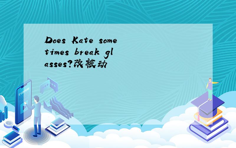 Does Kate sometimes break glasses?改被动