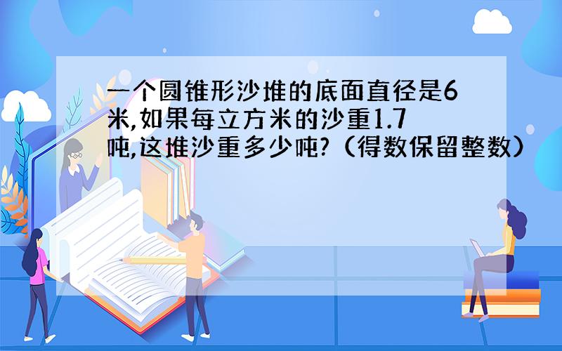 一个圆锥形沙堆的底面直径是6米,如果每立方米的沙重1.7吨,这堆沙重多少吨?（得数保留整数）