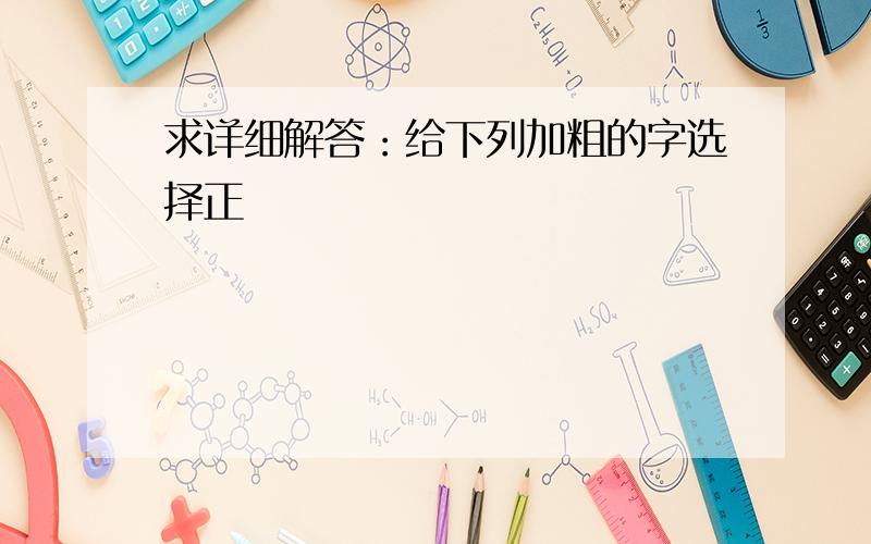 求详细解答：给下列加粗的字选择正