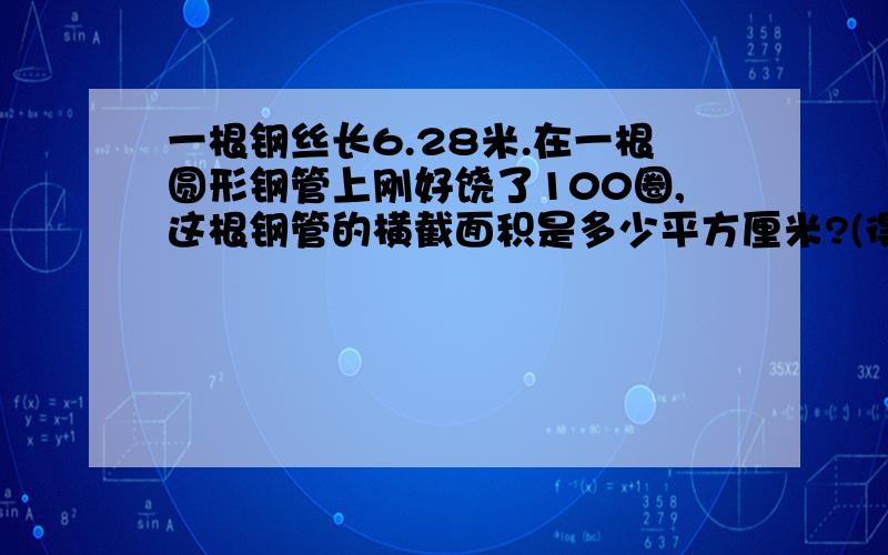 一根钢丝长6.28米.在一根圆形钢管上刚好饶了100圈,这根钢管的横截面积是多少平方厘米?(得数保留两位小数)