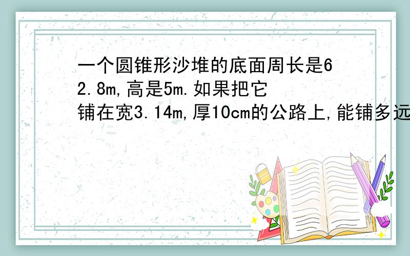 一个圆锥形沙堆的底面周长是62.8m,高是5m.如果把它铺在宽3.14m,厚10cm的公路上,能铺多远?