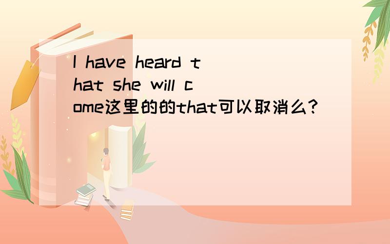 I have heard that she will come这里的的that可以取消么?