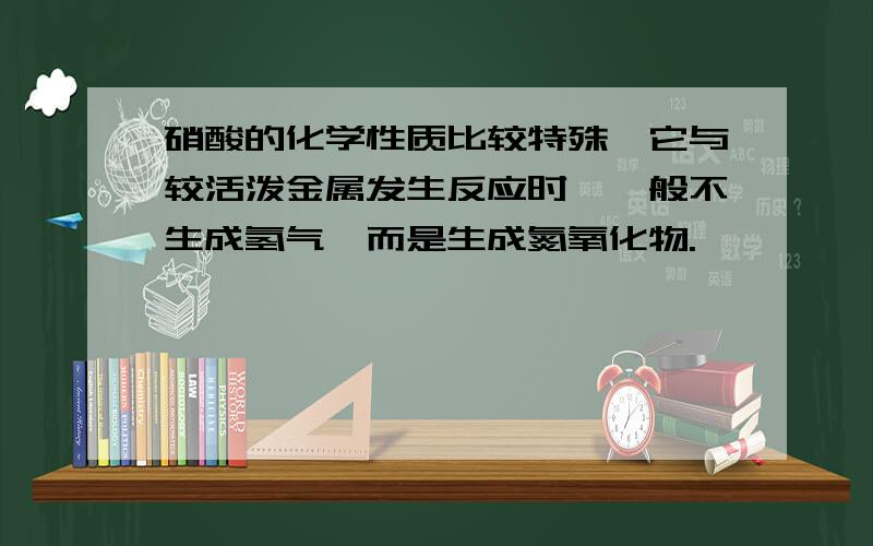 硝酸的化学性质比较特殊,它与较活泼金属发生反应时,一般不生成氢气,而是生成氮氧化物.