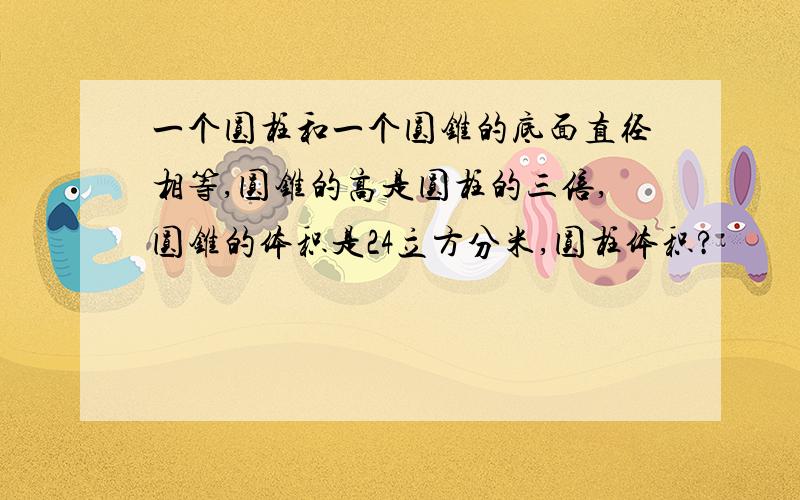 一个圆柱和一个圆锥的底面直径相等,圆锥的高是圆柱的三倍,圆锥的体积是24立方分米,圆柱体积?