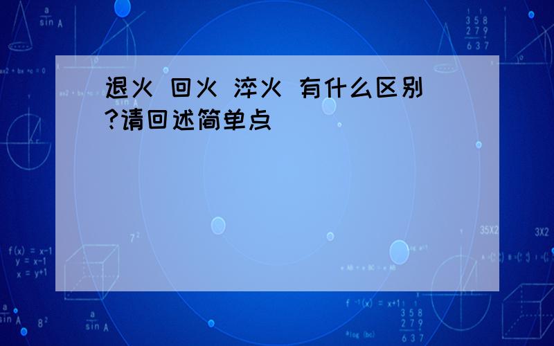 退火 回火 淬火 有什么区别?请回述简单点