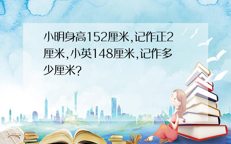 小明身高152厘米,记作正2厘米,小英148厘米,记作多少厘米?