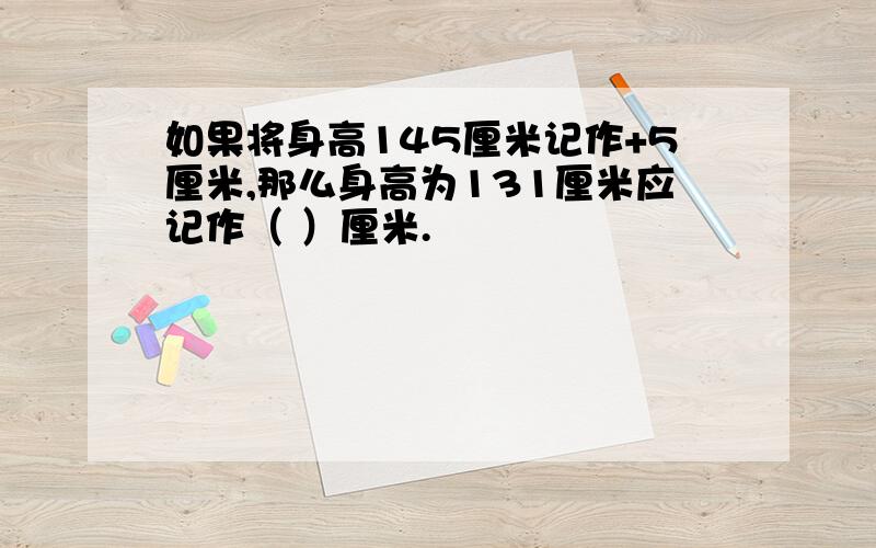 如果将身高145厘米记作+5厘米,那么身高为131厘米应记作（ ）厘米.