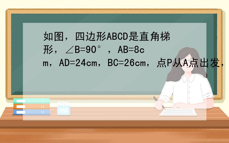 如图，四边形ABCD是直角梯形，∠B=90°，AB=8cm，AD=24cm，BC=26cm，点P从A点出发，以1cm/s