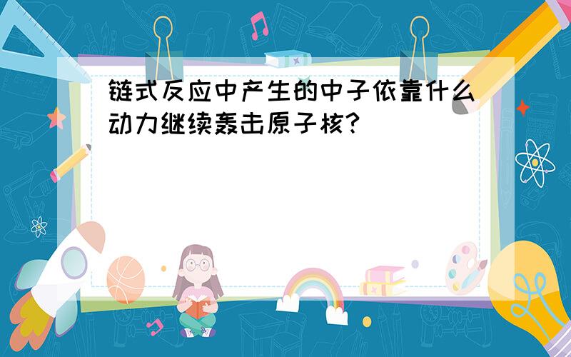 链式反应中产生的中子依靠什么动力继续轰击原子核?