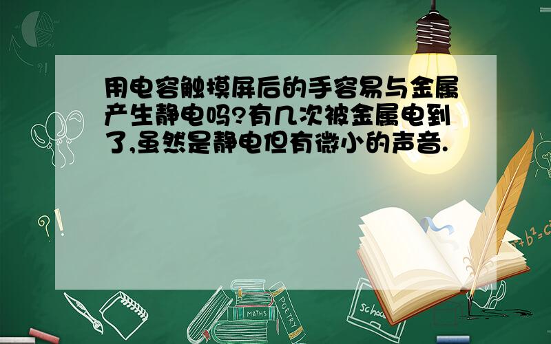 用电容触摸屏后的手容易与金属产生静电吗?有几次被金属电到了,虽然是静电但有微小的声音.