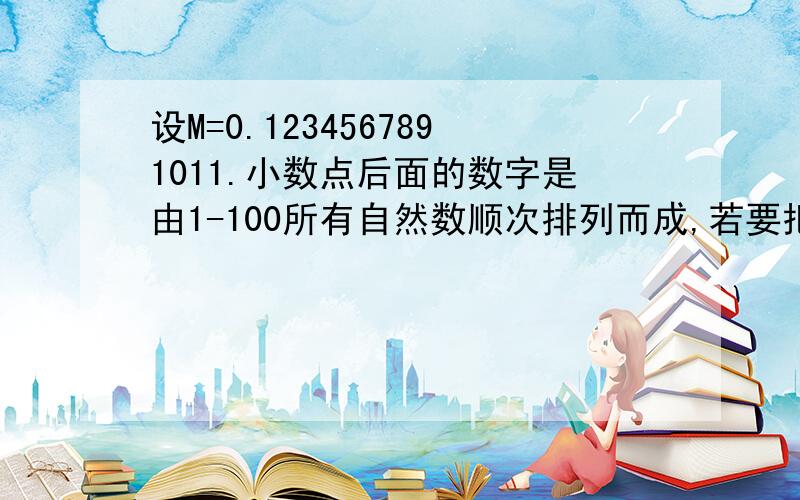 设M=0.1234567891011.小数点后面的数字是由1-100所有自然数顺次排列而成,若要把这个小数化成整数