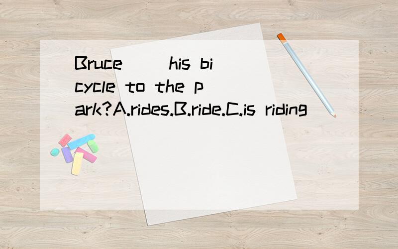 Bruce ()his bicycle to the park?A.rides.B.ride.C.is riding