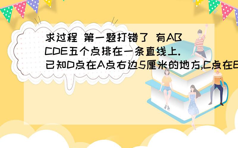 求过程 第一题打错了 有ABCDE五个点排在一条直线上.已知D点在A点右边5厘米的地方,C点在E点右边6厘米的地