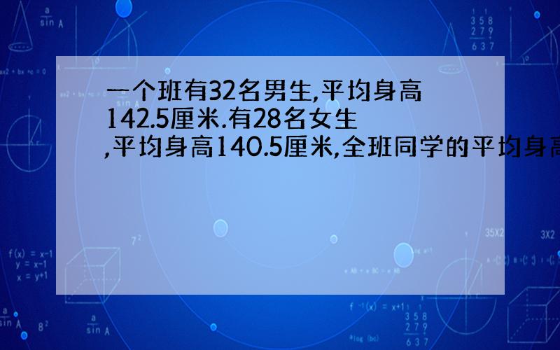 一个班有32名男生,平均身高142.5厘米.有28名女生,平均身高140.5厘米,全班同学的平均身高约是多少厘米?保留一