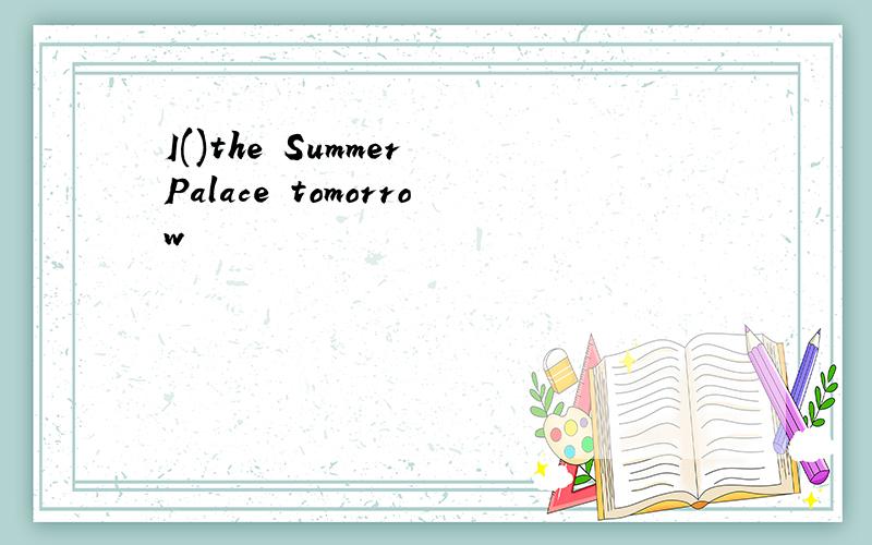 I()the Summer Palace tomorrow