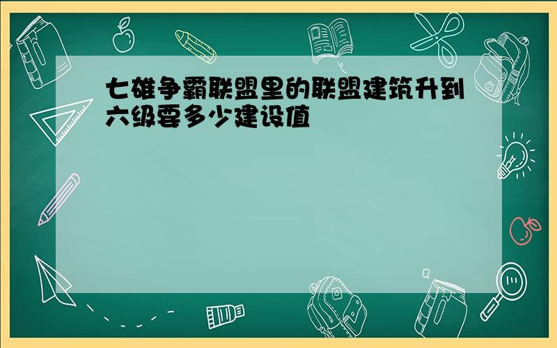 七雄争霸联盟里的联盟建筑升到六级要多少建设值