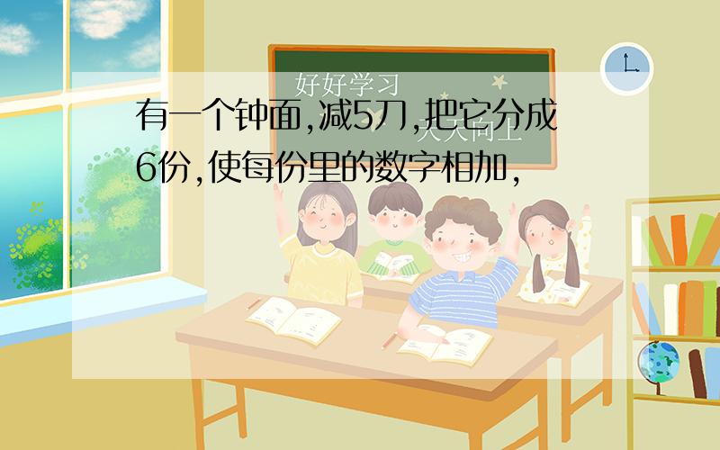 有一个钟面,减5刀,把它分成6份,使每份里的数字相加,