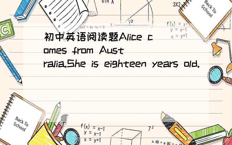 初中英语阅读题Alice comes from Australia.She is eighteen years old.