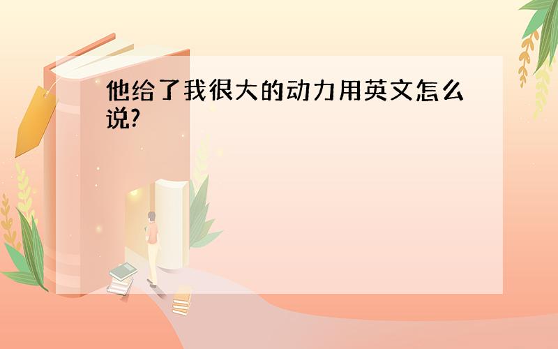 他给了我很大的动力用英文怎么说?