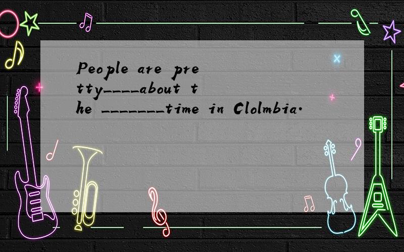 People are pretty____about the _______time in Clolmbia.