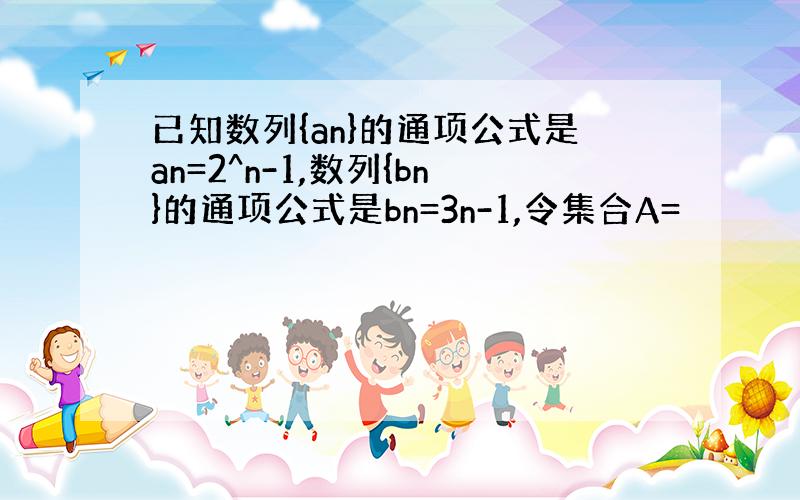 已知数列{an}的通项公式是an=2^n-1,数列{bn}的通项公式是bn=3n-1,令集合A=