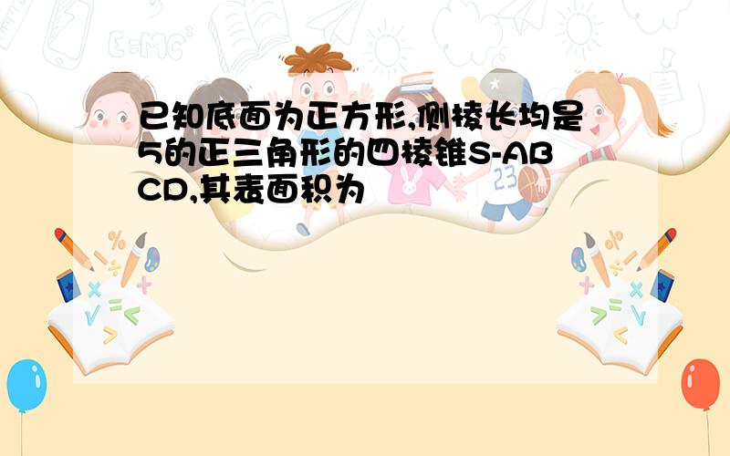 已知底面为正方形,侧棱长均是5的正三角形的四棱锥S-ABCD,其表面积为