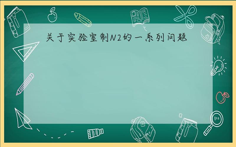 关于实验室制N2的一系列问题