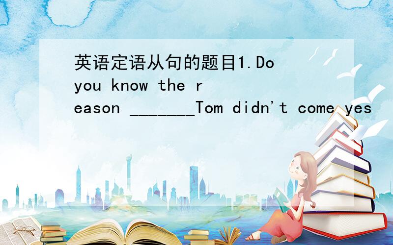 英语定语从句的题目1.Do you know the reason _______Tom didn't come yes