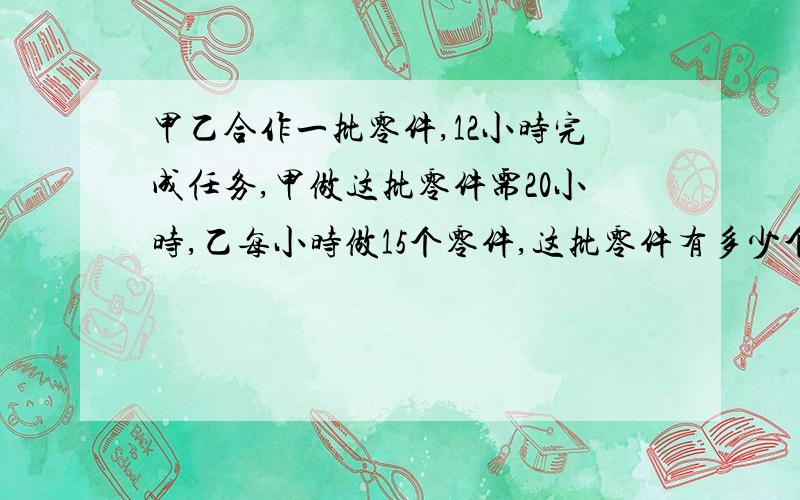 甲乙合作一批零件,12小时完成任务,甲做这批零件需20小时,乙每小时做15个零件,这批零件有多少个?