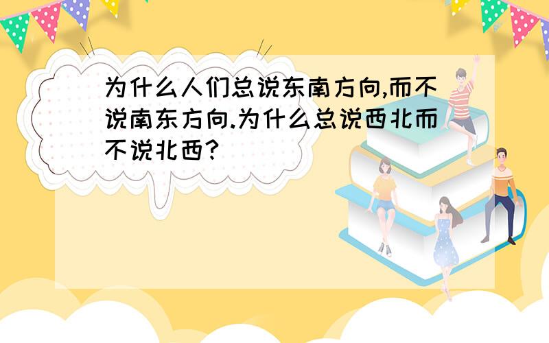 为什么人们总说东南方向,而不说南东方向.为什么总说西北而不说北西?