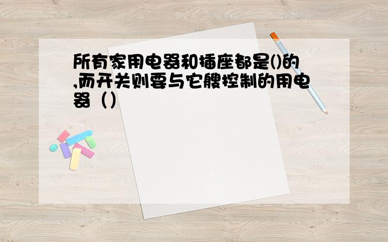 所有家用电器和插座都是()的,而开关则要与它艘控制的用电器（）