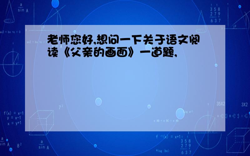 老师您好,想问一下关于语文阅读《父亲的画面》一道题,