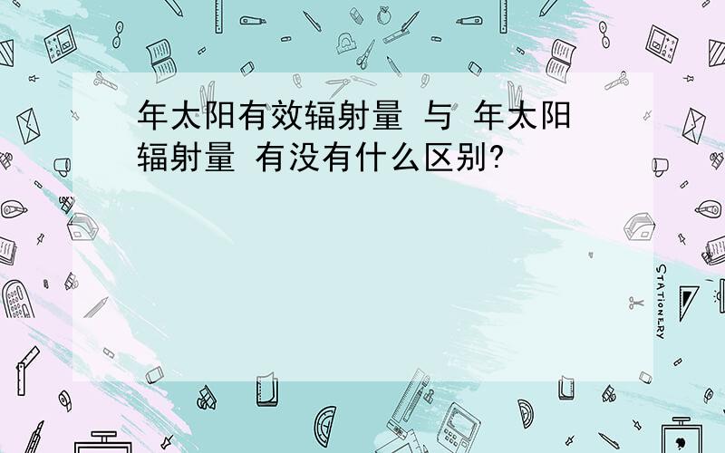 年太阳有效辐射量 与 年太阳辐射量 有没有什么区别?