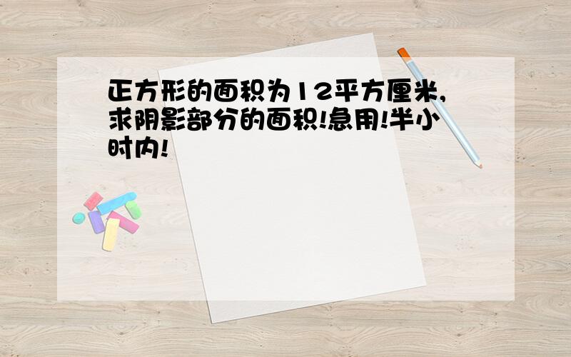 正方形的面积为12平方厘米,求阴影部分的面积!急用!半小时内!