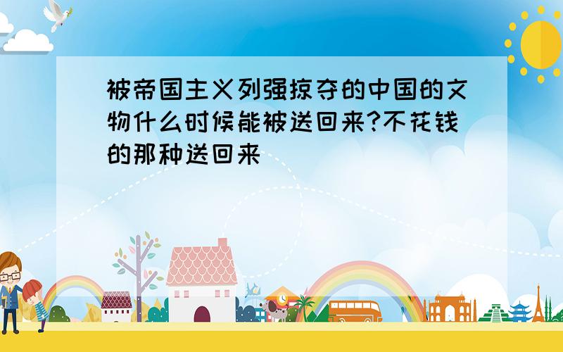 被帝国主义列强掠夺的中国的文物什么时候能被送回来?不花钱的那种送回来