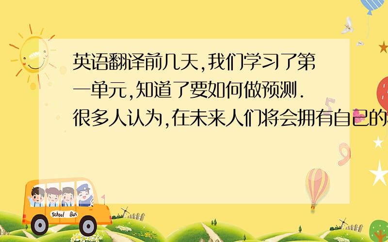 英语翻译前几天,我们学习了第一单元,知道了要如何做预测.很多人认为,在未来人们将会拥有自己的机器人,它们能帮我们干家务,