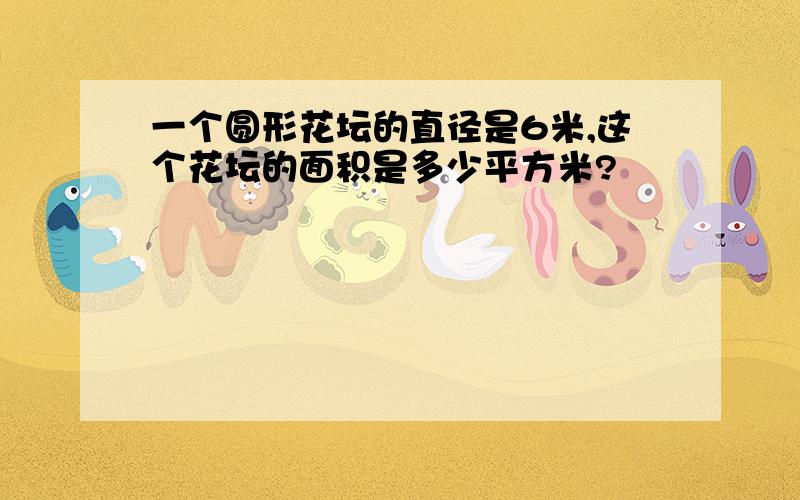 一个圆形花坛的直径是6米,这个花坛的面积是多少平方米?