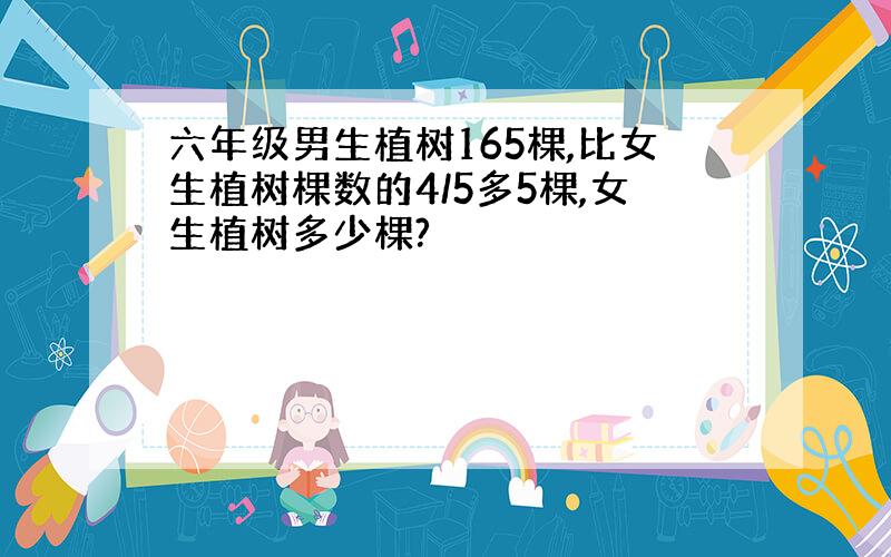 六年级男生植树165棵,比女生植树棵数的4/5多5棵,女生植树多少棵?