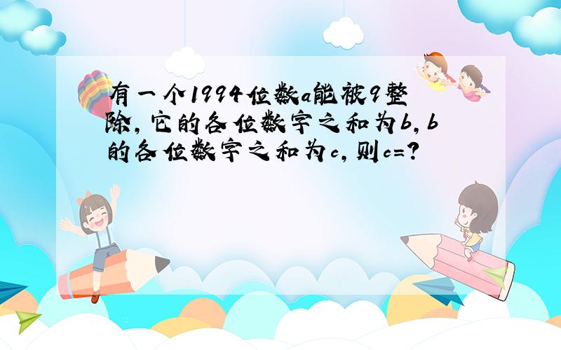 有一个1994位数a能被9整除,它的各位数字之和为b,b的各位数字之和为c,则c=?