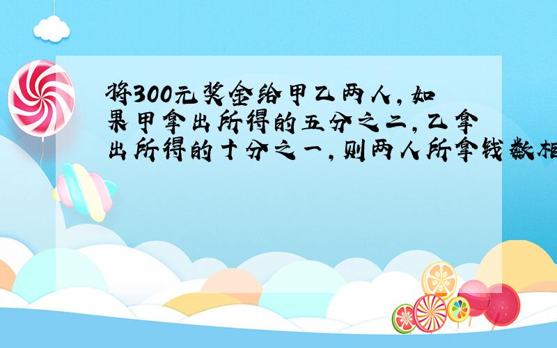 将300元奖金给甲乙两人,如果甲拿出所得的五分之二,乙拿出所得的十分之一,则两人所拿钱数相等