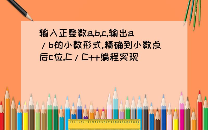 输入正整数a,b,c,输出a/b的小数形式,精确到小数点后c位.C/C++编程实现