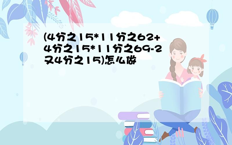 (4分之15*11分之62+4分之15*11分之69-2又4分之15)怎么做